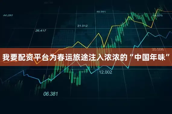 我要配资平台为春运旅途注入浓浓的“中国年味”