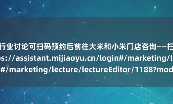 股票配资行业讨论可扫码预约后前往大米和小米门店咨询——扫码立即抢占名额↓https://assistant.mijiaoyu.cn/login#/marketing/lecture/lectureEditor/1188?mode=copy