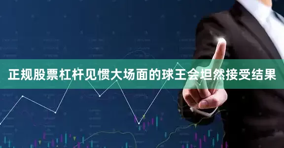 正规股票杠杆见惯大场面的球王会坦然接受结果
