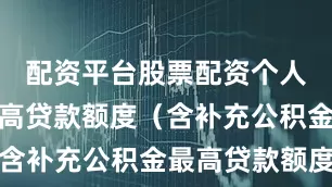 配资平台股票配资个人公积金最高贷款额度（含补充公积金最高贷款额度