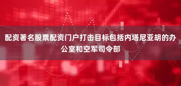 配资著名股票配资门户打击目标包括内塔尼亚胡的办公室和空军司令部