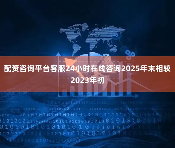 配资咨询平台客服24小时在线咨询2025年末相较2023年初