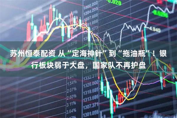 苏州恒泰配资 从“定海神针”到“拖油瓶”！银行板块弱于大盘，国家队不再护盘