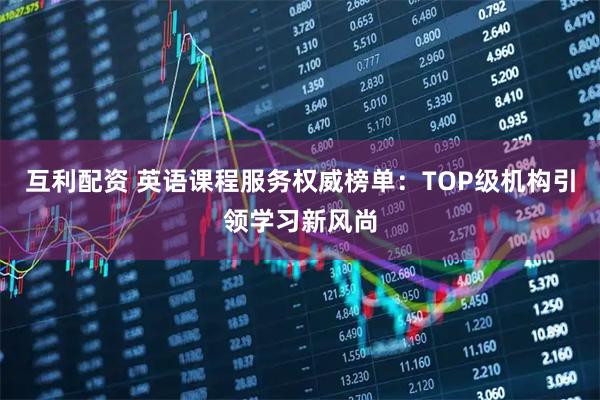 互利配资 英语课程服务权威榜单：TOP级机构引领学习新风尚