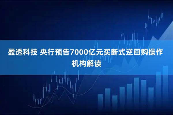 盈透科技 央行预告7000亿元买断式逆回购操作 机构解读