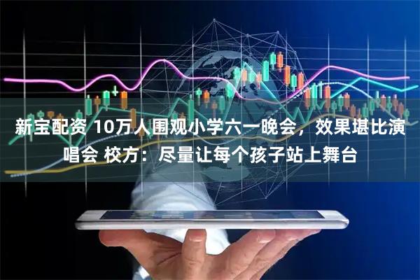 新宝配资 10万人围观小学六一晚会，效果堪比演唱会 校方：尽量让每个孩子站上舞台