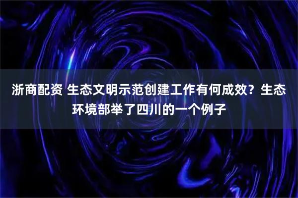 浙商配资 生态文明示范创建工作有何成效？生态环境部举了四川的一个例子