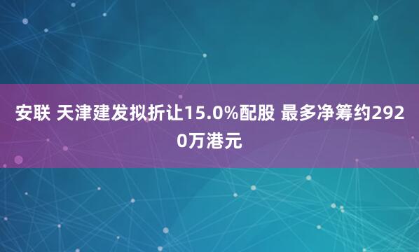 安联 天津建发拟折让15.0%配股 最多净筹约2920万港元