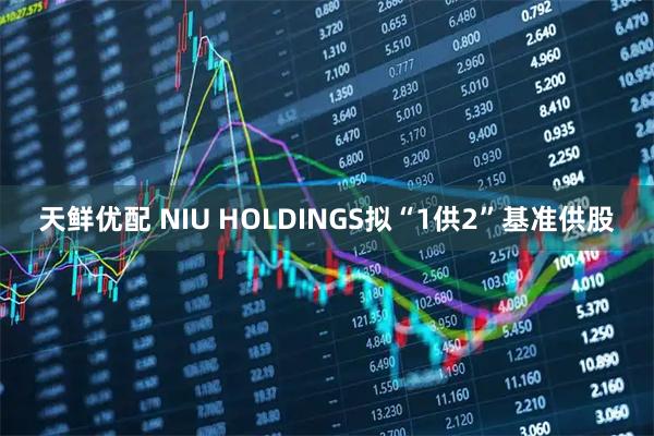 天鲜优配 NIU HOLDINGS拟“1供2”基准供股
