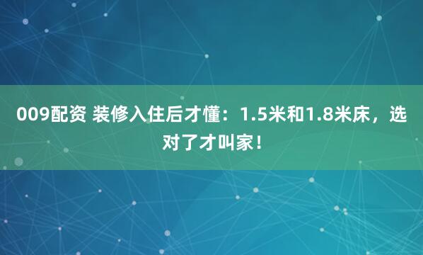 009配资 装修入住后才懂：1.5米和1.8米床，选对了才叫家！