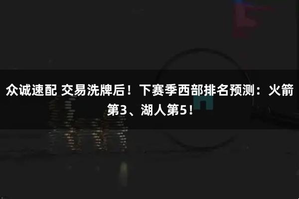 众诚速配 交易洗牌后！下赛季西部排名预测：火箭第3、湖人第5！