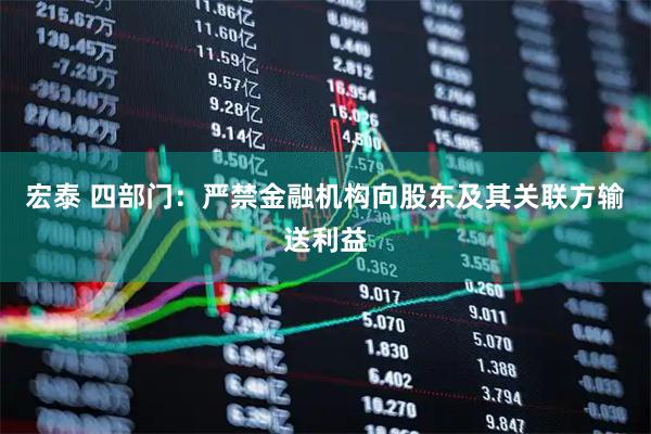 宏泰 四部门：严禁金融机构向股东及其关联方输送利益