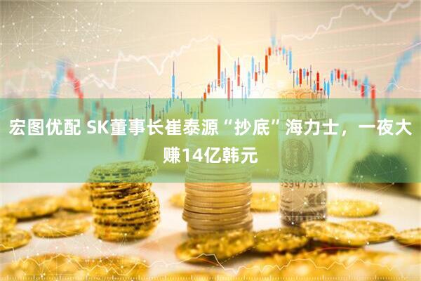 宏图优配 SK董事长崔泰源“抄底”海力士，一夜大赚14亿韩元